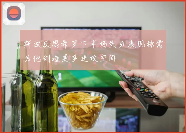 斯波反思希罗下半场失分表现称需为他创造更多进攻空间