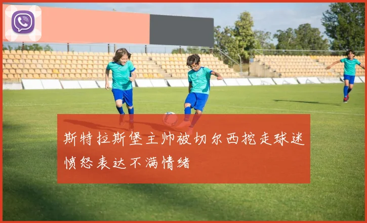 斯特拉斯堡主帅被切尔西挖走球迷愤怒表达不满情绪