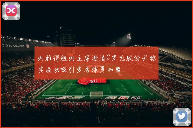 利雅得胜利主席澄清C罗无股份并称其成功吸引多名球员加盟