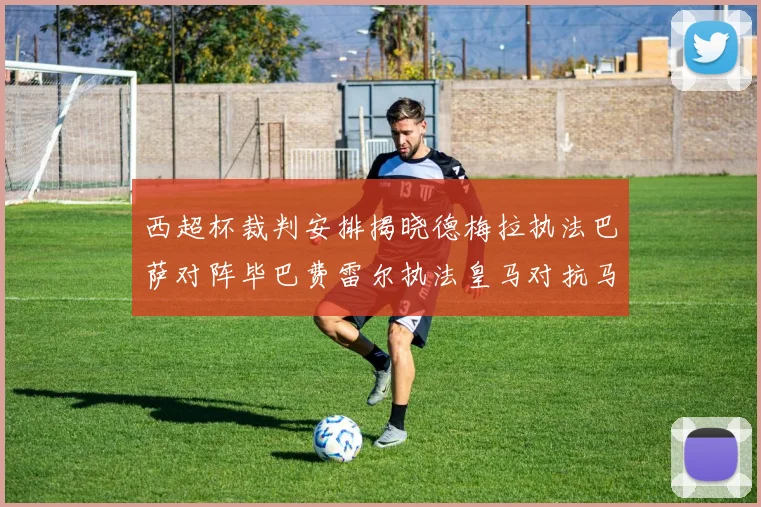 西超杯裁判安排揭晓德梅拉执法巴萨对阵毕巴费雷尔执法皇马对抗马竞