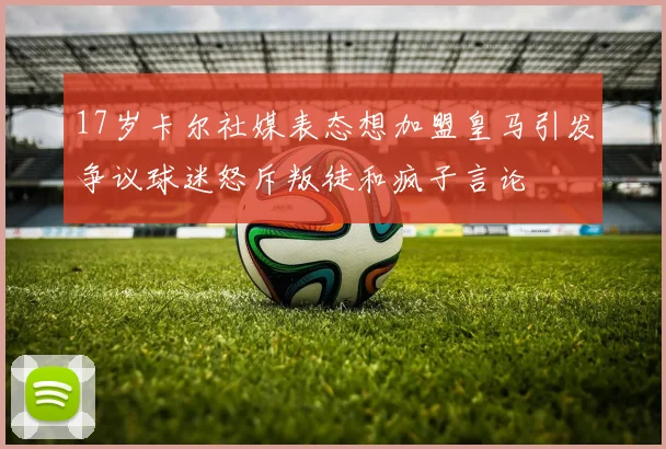 17岁卡尔社媒表态想加盟皇马引发争议球迷怒斥叛徒和疯子言论