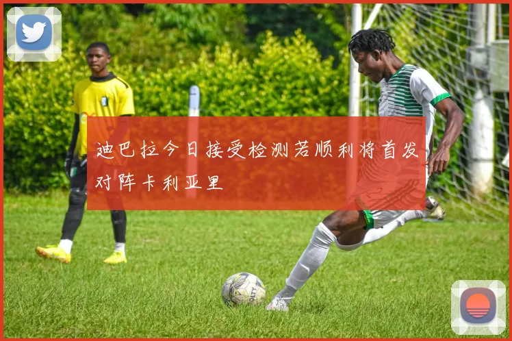 迪巴拉今日接受检测若顺利将首发对阵卡利亚里