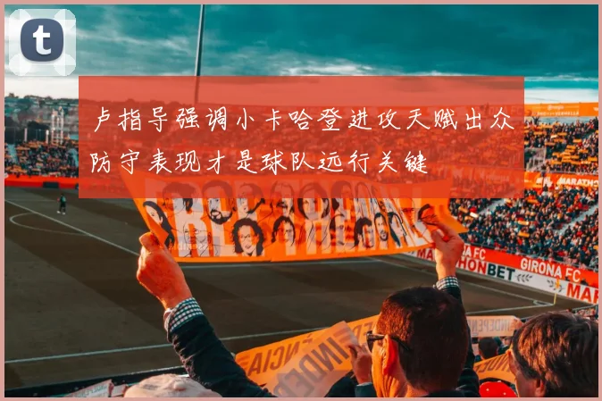 卢指导强调小卡哈登进攻天赋出众防守表现才是球队远行关键