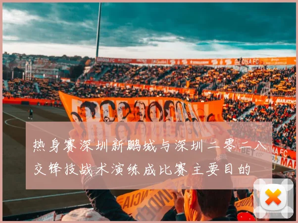热身赛深圳新鹏城与深圳二零二八交锋技战术演练成比赛主要目的