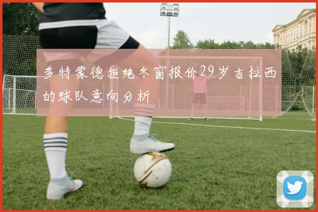 多特蒙德拒绝冬窗报价29岁吉拉西的球队意向分析