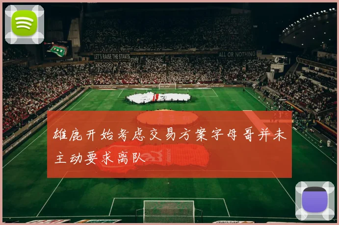 雄鹿开始考虑交易方案字母哥并未主动要求离队