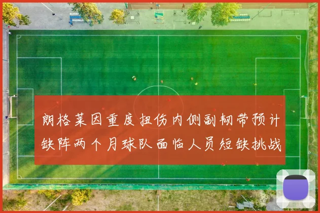 朗格莱因重度扭伤内侧副韧带预计缺阵两个月球队面临人员短缺挑战