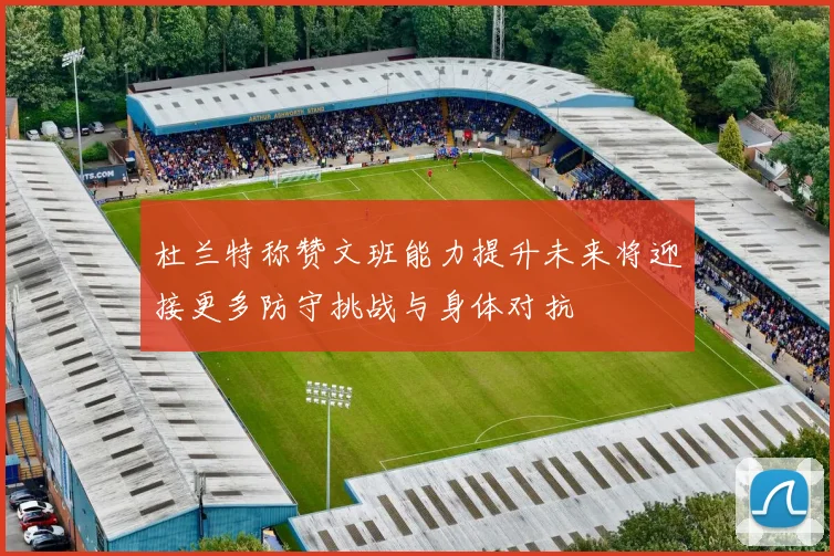 杜兰特称赞文班能力提升未来将迎接更多防守挑战与身体对抗