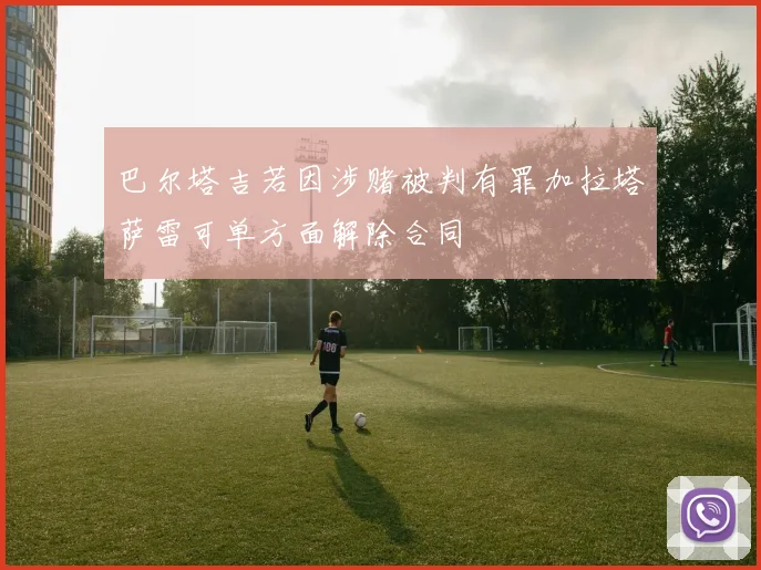 巴尔塔吉若因涉赌被判有罪加拉塔萨雷可单方面解除合同