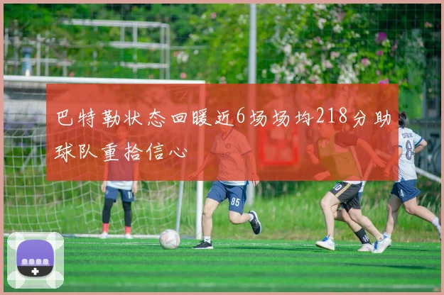 巴特勒状态回暖近6场场均218分助球队重拾信心