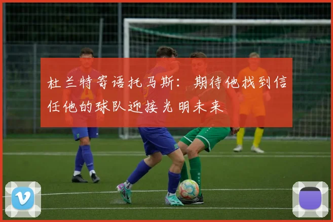 杜兰特寄语托马斯：期待他找到信任他的球队迎接光明未来