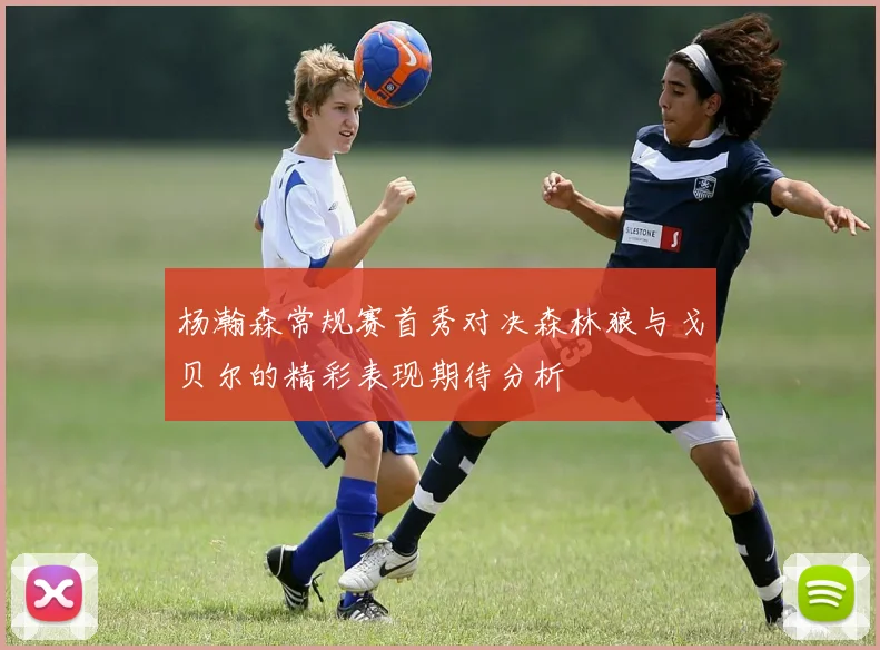 杨瀚森常规赛首秀对决森林狼与戈贝尔的精彩表现期待分析