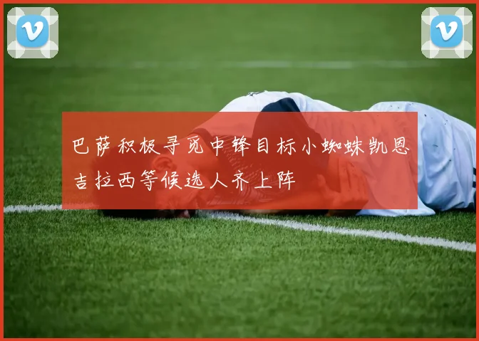 巴萨积极寻觅中锋目标小蜘蛛凯恩吉拉西等候选人齐上阵