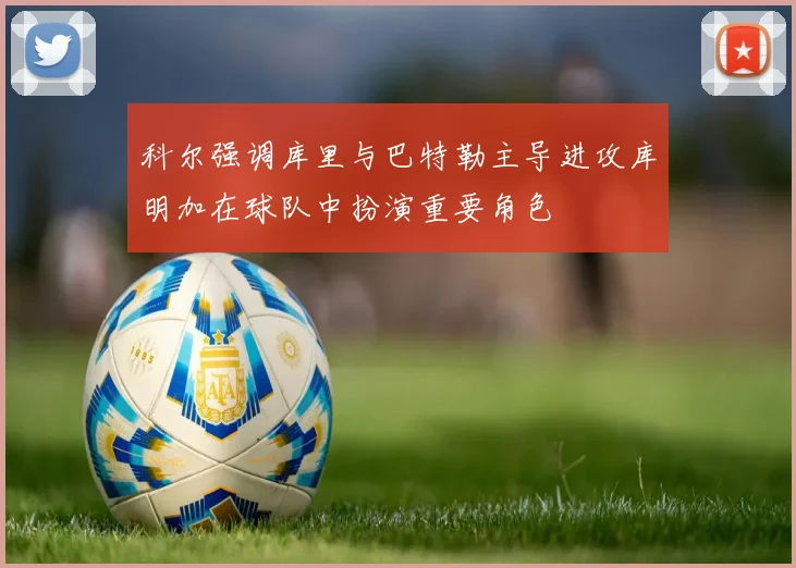 科尔强调库里与巴特勒主导进攻库明加在球队中扮演重要角色
