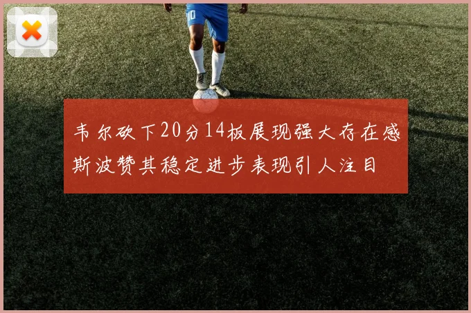 韦尔砍下20分14板展现强大存在感斯波赞其稳定进步表现引人注目
