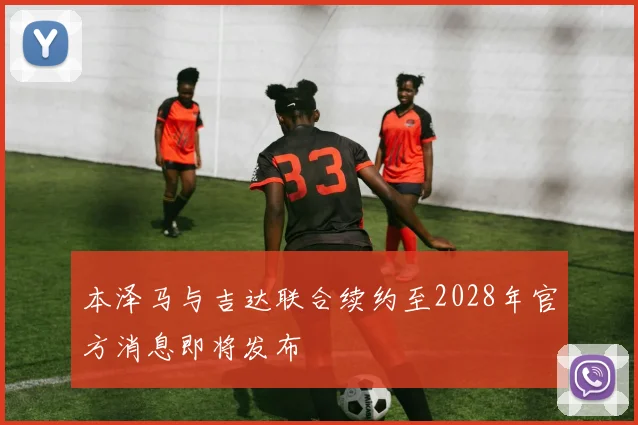 本泽马与吉达联合续约至2028年官方消息即将发布