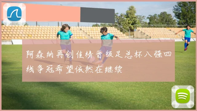 阿森纳再创佳绩晋级足总杯八强四线争冠希望依然在继续