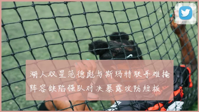 湖人双星范德彪与斯玛特联手难掩阵容缺陷强队对决暴露攻防短板