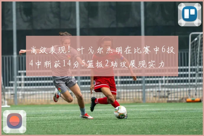 高效表现！叶戈尔杰明在比赛中6投4中斩获14分5篮板2助攻展现实力