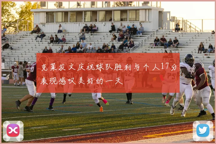 克莱发文庆祝球队胜利与个人17分表现感叹美好的一天