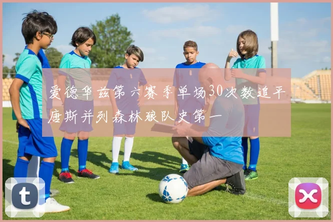 爱德华兹第六赛季单场30次数追平唐斯并列森林狼队史第一