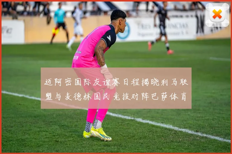 迈阿密国际友谊赛日程揭晓利马联盟与麦德林国民竞技对阵巴萨体育