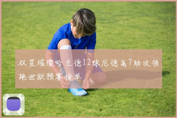 双星璀璨哈兰德12球厄德高7助攻领跑世欧预赛榜单