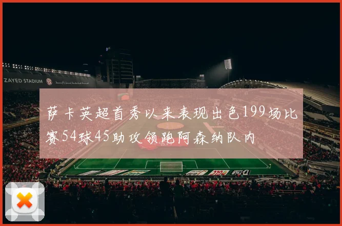 萨卡英超首秀以来表现出色199场比赛54球45助攻领跑阿森纳队内
