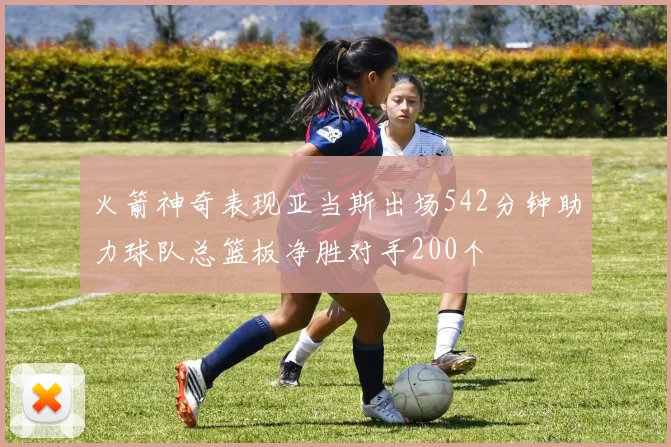 火箭神奇表现亚当斯出场542分钟助力球队总篮板净胜对手200个