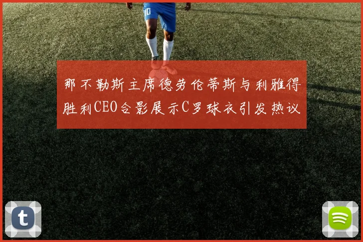 那不勒斯主席德劳伦蒂斯与利雅得胜利CEO合影展示C罗球衣引发热议