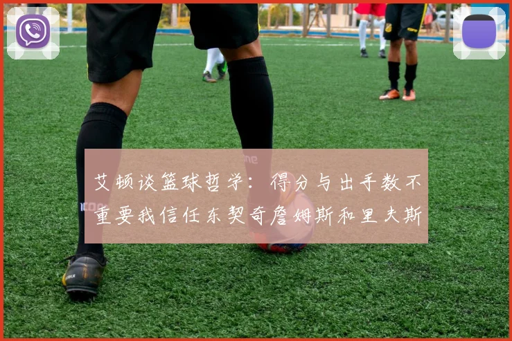 艾顿谈篮球哲学：得分与出手数不重要我信任东契奇詹姆斯和里夫斯的能力