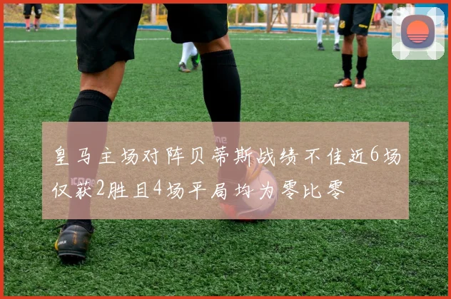 皇马主场对阵贝蒂斯战绩不佳近6场仅获2胜且4场平局均为零比零