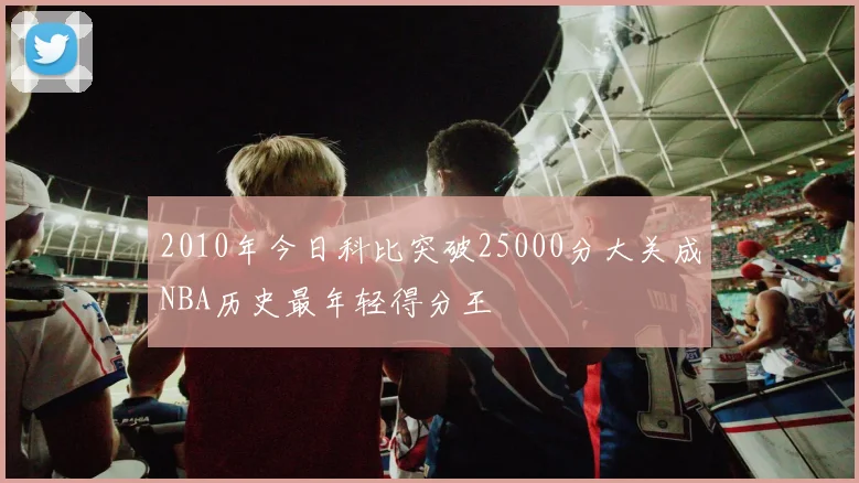 2010年今日科比突破25000分大关成NBA历史最年轻得分王