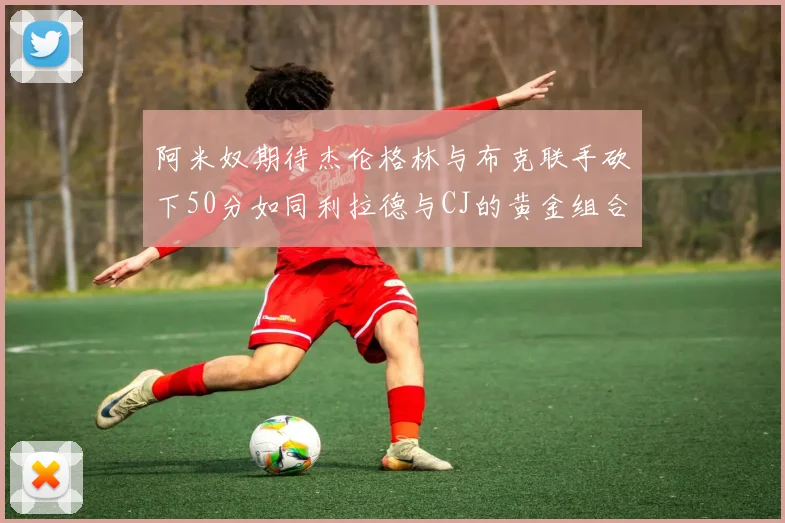阿米奴期待杰伦格林与布克联手砍下50分如同利拉德与CJ的黄金组合