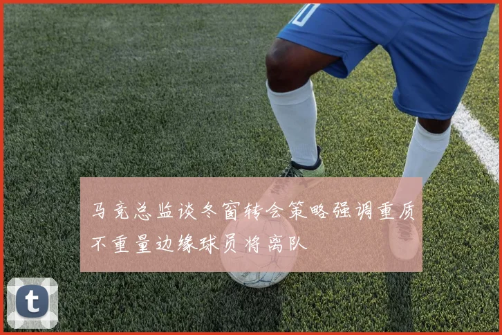 马竞总监谈冬窗转会策略强调重质不重量边缘球员将离队