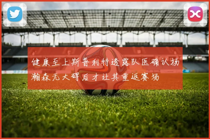 健康至上斯普利特透露队医确认杨瀚森无大碍后才让其重返赛场