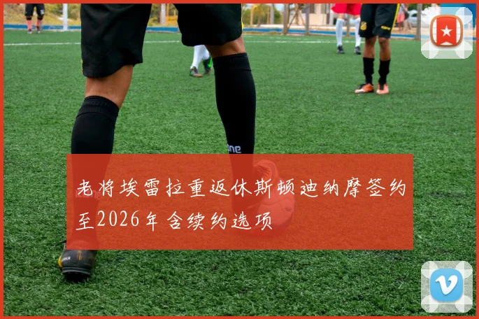 老将埃雷拉重返休斯顿迪纳摩签约至2026年含续约选项