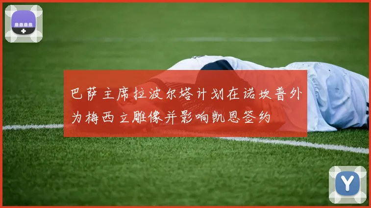 巴萨主席拉波尔塔计划在诺坎普外为梅西立雕像并影响凯恩签约