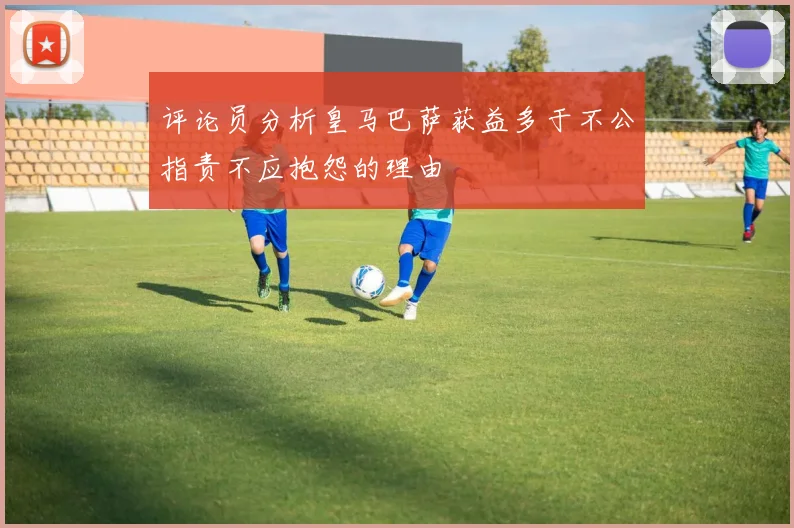 评论员分析皇马巴萨获益多于不公指责不应抱怨的理由