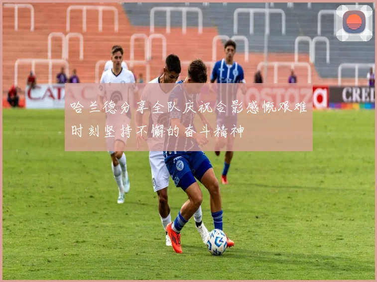 哈兰德分享全队庆祝合影感慨艰难时刻坚持不懈的奋斗精神