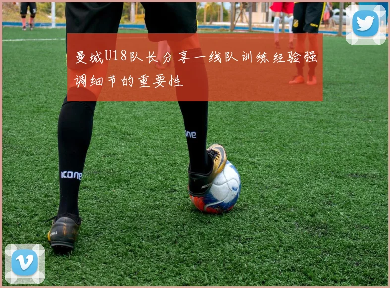 曼城U18队长分享一线队训练经验强调细节的重要性