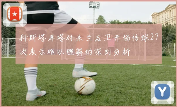 科斯塔库塔对米兰后卫开场传球27次表示难以理解的深刻分析