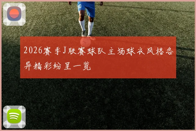 2026赛季J联赛球队主场球衣风格各异精彩纷呈一览