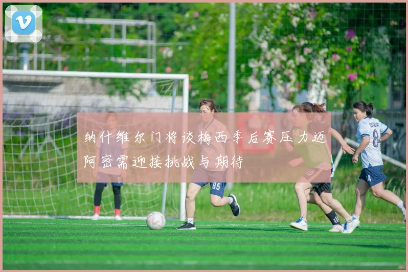 纳什维尔门将谈梅西季后赛压力迈阿密需迎接挑战与期待