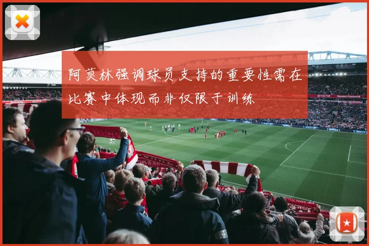 阿莫林强调球员支持的重要性需在比赛中体现而非仅限于训练