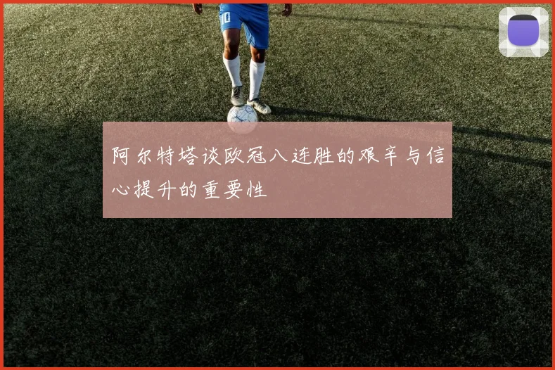 阿尔特塔谈欧冠八连胜的艰辛与信心提升的重要性
