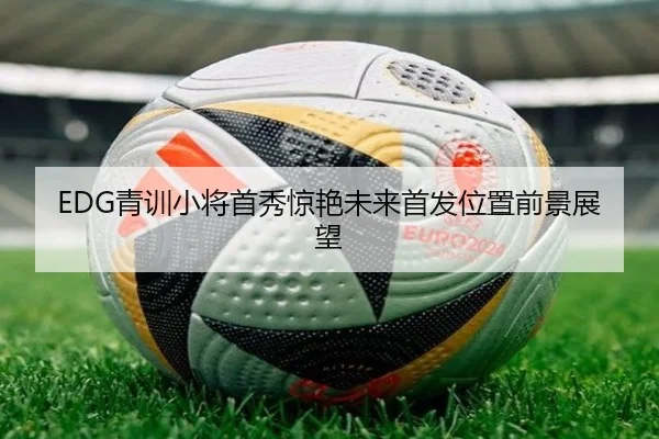 EDG青训小将首秀惊艳未来首发位置前景展望(BAJIESPORTS)